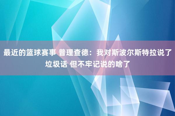 最近的篮球赛事 普理查德：我对斯波尔斯特拉说了垃圾话 但不牢记说的啥了