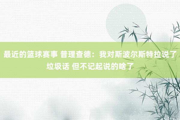 最近的篮球赛事 普理查德：我对斯波尔斯特拉说了垃圾话 但不记起说的啥了