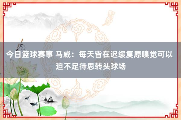 今日篮球赛事 马威：每天皆在迟缓复原嗅觉可以 迫不足待思转头球场