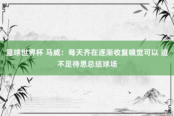 篮球世界杯 马威：每天齐在逐渐收复嗅觉可以 迫不足待思总结球场