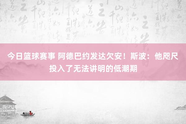 今日篮球赛事 阿德巴约发达欠安！斯波：他咫尺投入了无法讲明的低潮期