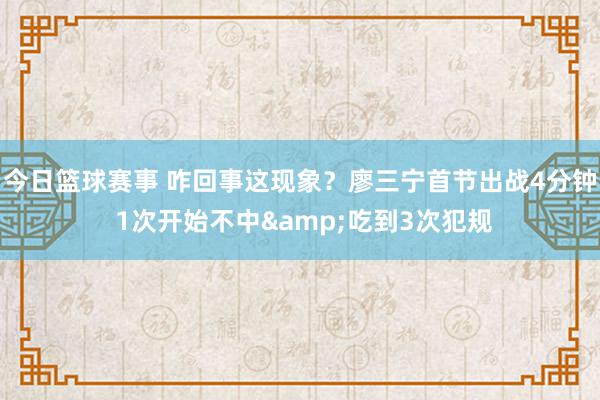 今日篮球赛事 咋回事这现象？廖三宁首节出战4分钟 1次开始不中&吃到3次犯规