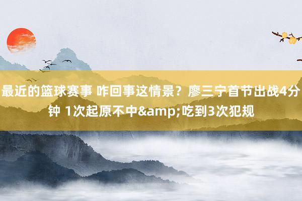 最近的篮球赛事 咋回事这情景？廖三宁首节出战4分钟 1次起原不中&吃到3次犯规