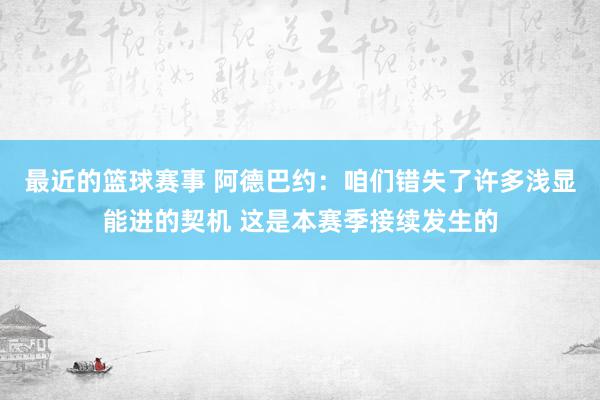 最近的篮球赛事 阿德巴约：咱们错失了许多浅显能进的契机 这是本赛季接续发生的