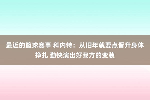 最近的篮球赛事 科内特：从旧年就要点晋升身体挣扎 勤快演出好我方的变装