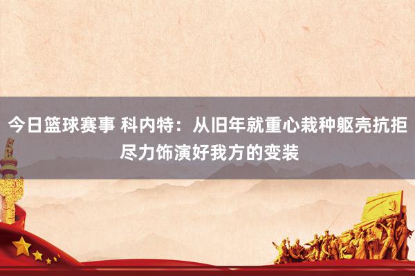 今日篮球赛事 科内特：从旧年就重心栽种躯壳抗拒 尽力饰演好我方的变装