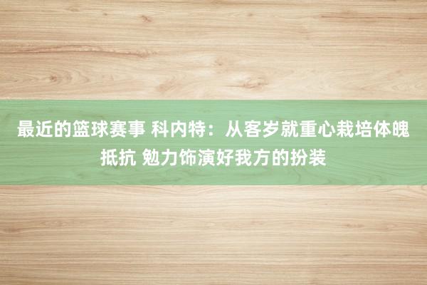 最近的篮球赛事 科内特：从客岁就重心栽培体魄抵抗 勉力饰演好我方的扮装