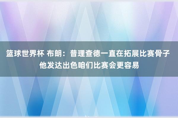 篮球世界杯 布朗：普理查德一直在拓展比赛骨子 他发达出色咱们比赛会更容易