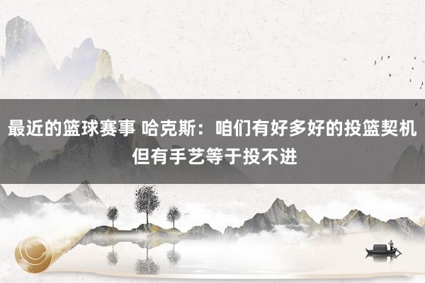 最近的篮球赛事 哈克斯：咱们有好多好的投篮契机 但有手艺等于投不进