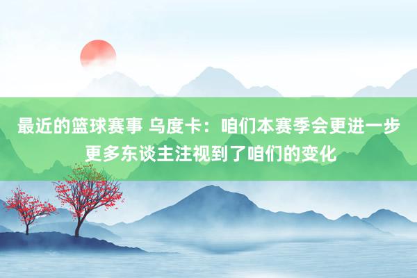 最近的篮球赛事 乌度卡：咱们本赛季会更进一步 更多东谈主注视到了咱们的变化