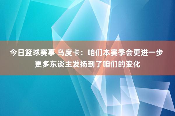 今日篮球赛事 乌度卡：咱们本赛季会更进一步 更多东谈主发扬到了咱们的变化