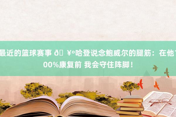 最近的篮球赛事 🥺哈登说念鲍威尔的腿筋：在他100%康复前 我会守住阵脚！