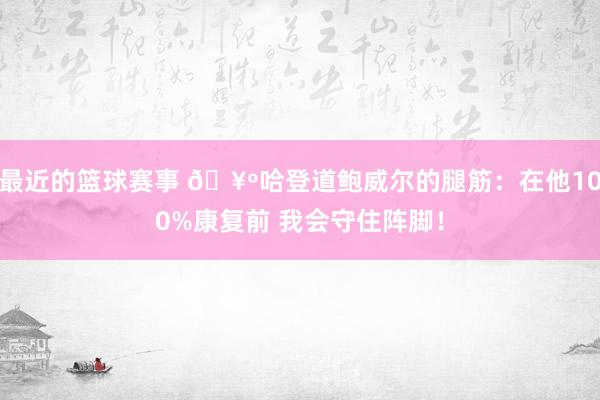 最近的篮球赛事 🥺哈登道鲍威尔的腿筋：在他100%康复前 我会守住阵脚！