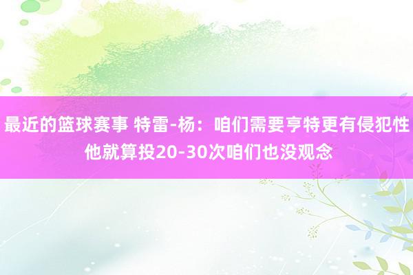 最近的篮球赛事 特雷-杨：咱们需要亨特更有侵犯性 他就算投20-30次咱们也没观念