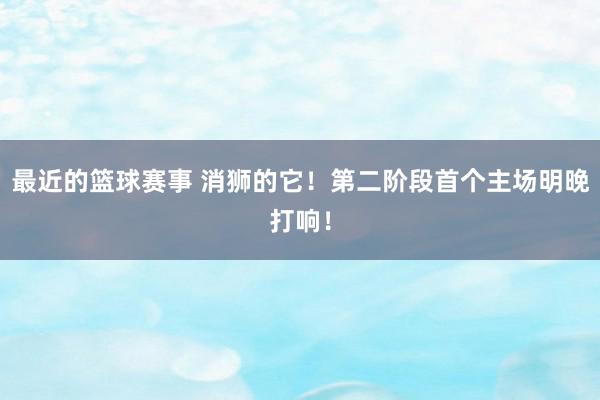 最近的篮球赛事 消狮的它！第二阶段首个主场明晚打响！