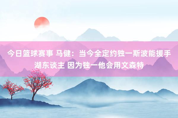 今日篮球赛事 马健：当今全定约独一斯波能援手湖东谈主 因为独一他会用文森特