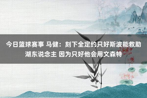 今日篮球赛事 马健：刻下全定约只好斯波能救助湖东说念主 因为只好他会用文森特