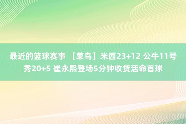 最近的篮球赛事 【菜鸟】米西23+12 公牛11号秀20+5 崔永熙登场5分钟收货活命首球