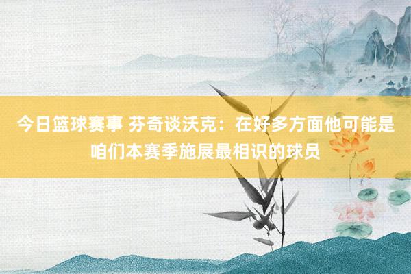 今日篮球赛事 芬奇谈沃克：在好多方面他可能是咱们本赛季施展最相识的球员