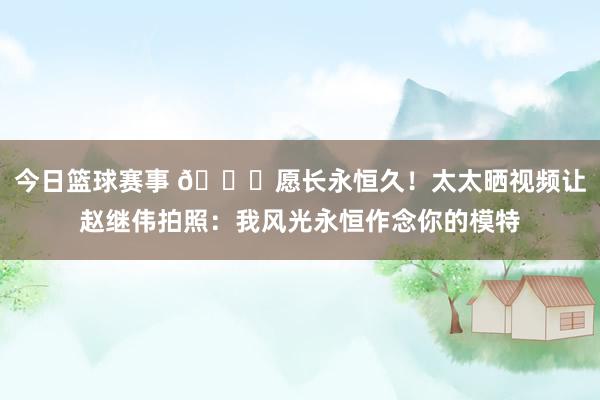 今日篮球赛事 😁愿长永恒久！太太晒视频让赵继伟拍照：我风光永恒作念你的模特