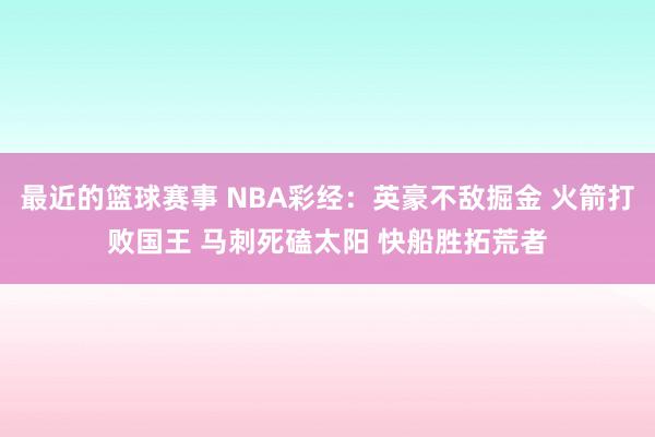 最近的篮球赛事 NBA彩经：英豪不敌掘金 火箭打败国王 马刺死磕太阳 快船胜拓荒者