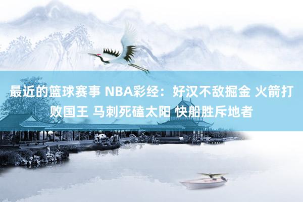 最近的篮球赛事 NBA彩经：好汉不敌掘金 火箭打败国王 马刺死磕太阳 快船胜斥地者