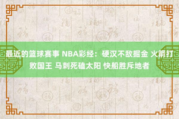 最近的篮球赛事 NBA彩经：硬汉不敌掘金 火箭打败国王 马刺死磕太阳 快船胜斥地者