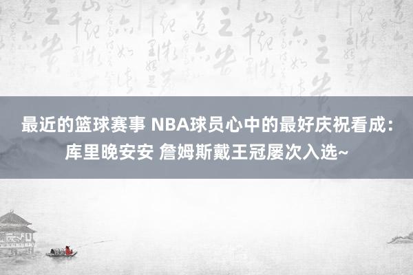 最近的篮球赛事 NBA球员心中的最好庆祝看成：库里晚安安 詹姆斯戴王冠屡次入选~