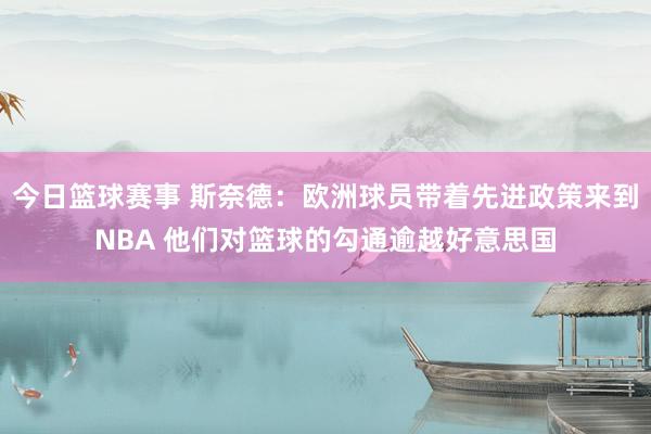 今日篮球赛事 斯奈德：欧洲球员带着先进政策来到NBA 他们对篮球的勾通逾越好意思国