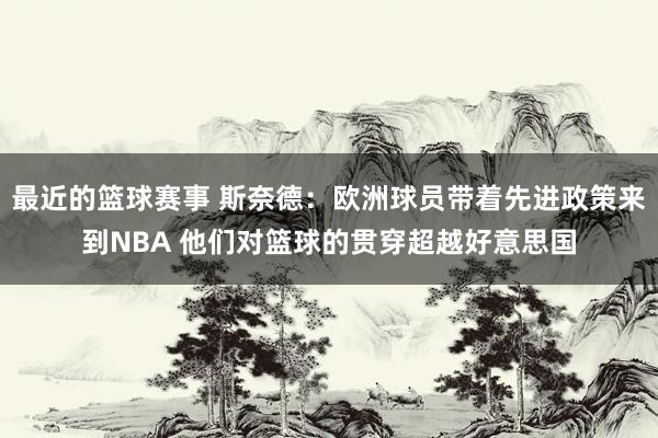 最近的篮球赛事 斯奈德：欧洲球员带着先进政策来到NBA 他们对篮球的贯穿超越好意思国