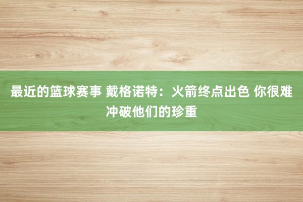 最近的篮球赛事 戴格诺特：火箭终点出色 你很难冲破他们的珍重