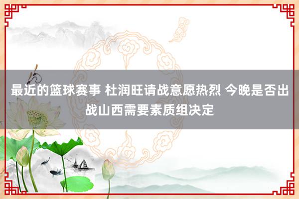 最近的篮球赛事 杜润旺请战意愿热烈 今晚是否出战山西需要素质组决定