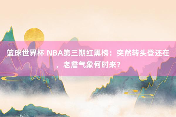 篮球世界杯 NBA第三期红黑榜：突然转头登还在，老詹气象何时来？