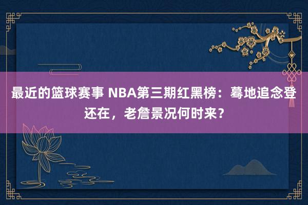 最近的篮球赛事 NBA第三期红黑榜：蓦地追念登还在，老詹景况何时来？