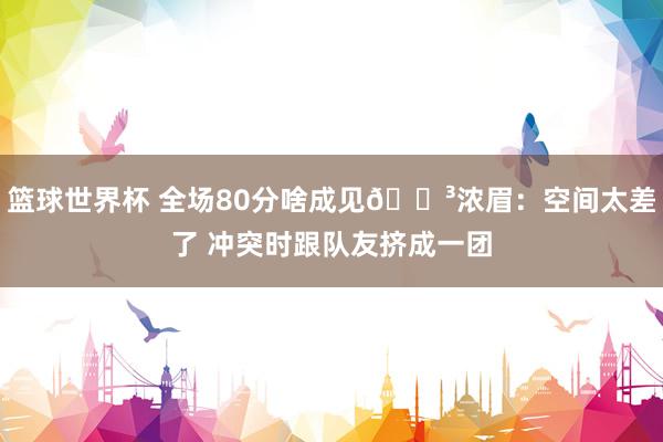 篮球世界杯 全场80分啥成见😳浓眉：空间太差了 冲突时跟队友挤成一团