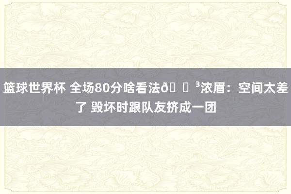 篮球世界杯 全场80分啥看法😳浓眉：空间太差了 毁坏时跟队友挤成一团