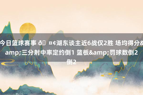 今日篮球赛事 🤢湖东谈主近6战仅2胜 场均得分&三分射中率定约倒1 篮板&罚球数倒2