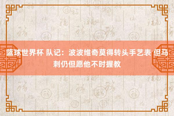 篮球世界杯 队记：波波维奇莫得转头手艺表 但马刺仍但愿他不时握教