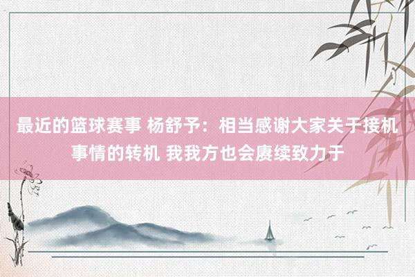 最近的篮球赛事 杨舒予：相当感谢大家关于接机事情的转机 我我方也会赓续致力于