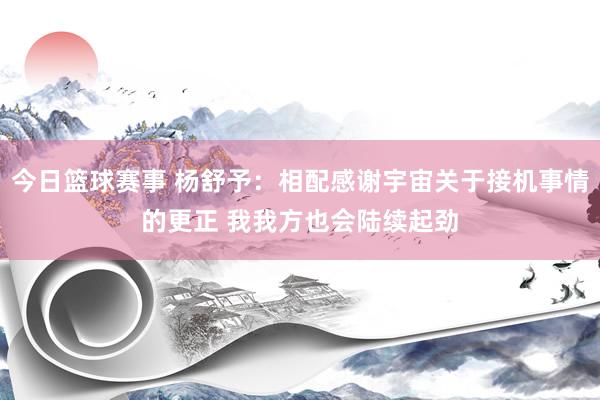 今日篮球赛事 杨舒予：相配感谢宇宙关于接机事情的更正 我我方也会陆续起劲