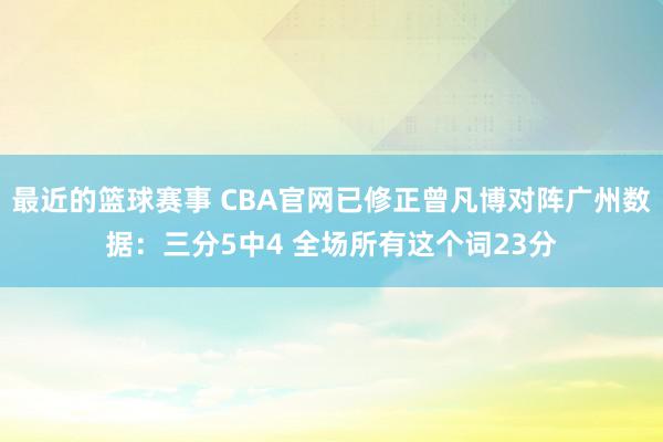 最近的篮球赛事 CBA官网已修正曾凡博对阵广州数据：三分5中4 全场所有这个词23分