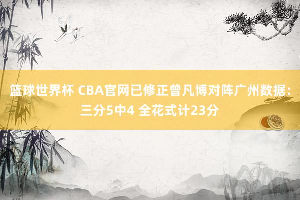 篮球世界杯 CBA官网已修正曾凡博对阵广州数据：三分5中4 全花式计23分