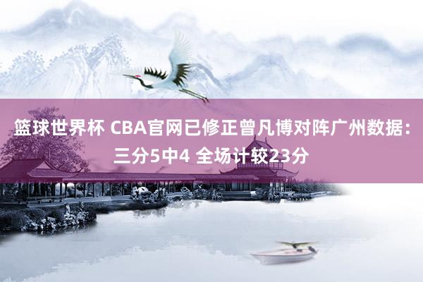 篮球世界杯 CBA官网已修正曾凡博对阵广州数据：三分5中4 全场计较23分