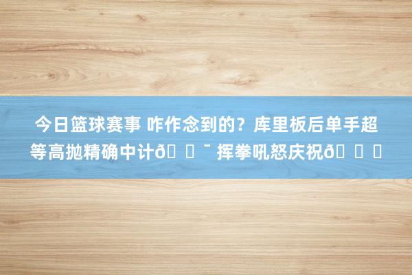 今日篮球赛事 咋作念到的？库里板后单手超等高抛精确中计🎯 挥拳吼怒庆祝😝