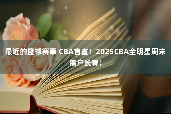 最近的篮球赛事 CBA官宣！2025CBA全明星周末落户长春！