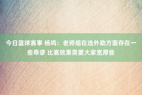 今日篮球赛事 杨鸣：老师组在选外助方面存在一些乖谬 比赛效果需要大家宽厚些