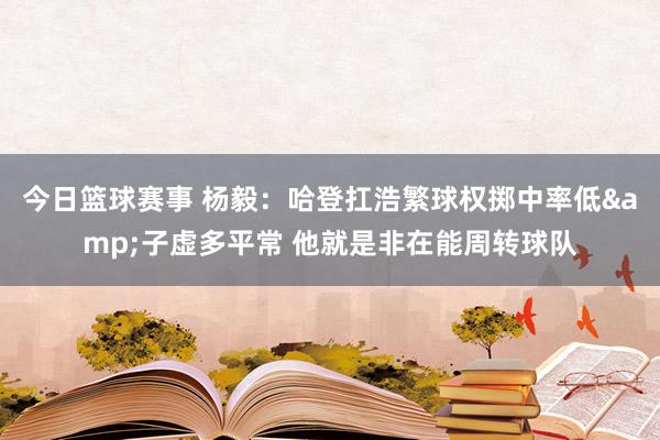 今日篮球赛事 杨毅：哈登扛浩繁球权掷中率低&子虚多平常 他就是非在能周转球队