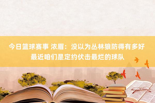 今日篮球赛事 浓眉：没以为丛林狼防得有多好 最近咱们是定约伏击最烂的球队