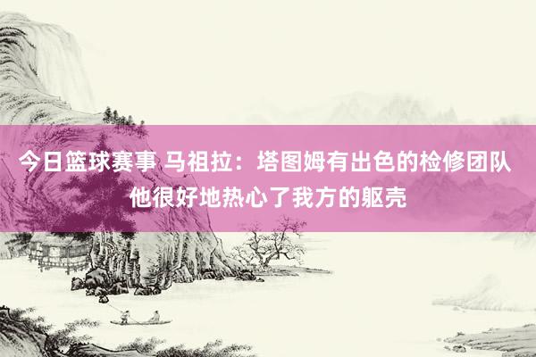 今日篮球赛事 马祖拉：塔图姆有出色的检修团队 他很好地热心了我方的躯壳