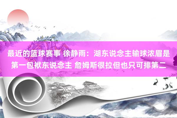 最近的篮球赛事 徐静雨：湖东说念主输球浓眉是第一包袱东说念主 詹姆斯很拉但也只可排第二